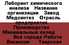 Лаборант химического анализа › Название организации ­ Завод Медсинтез › Отрасль предприятия ­ Производство › Минимальный оклад ­ 19 000 - Все города Работа » Вакансии   . Тверская обл.,Нелидово г.